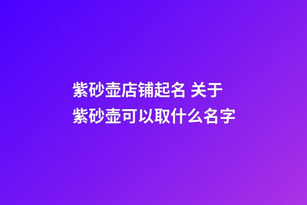 紫砂壶店铺起名 关于紫砂壶可以取什么名字-第1张-店铺起名-玄机派